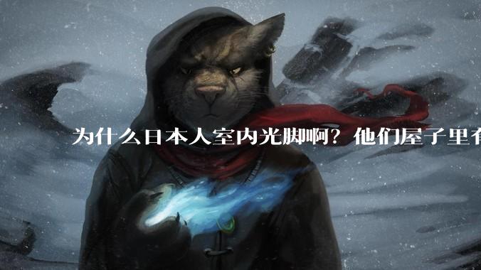 为什么日本人室内光脚啊？他们屋子里有这么干净吗？