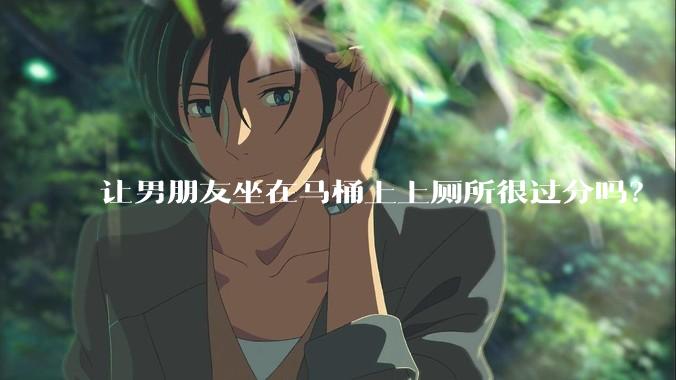 让男朋友坐在马桶上上厕所很过分吗？