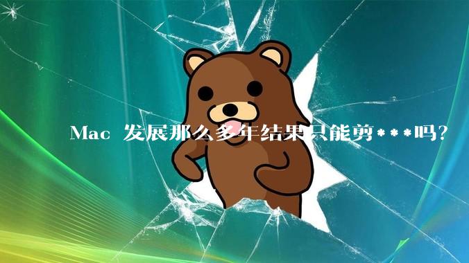 Mac 发展那么多年结果只能剪***吗？