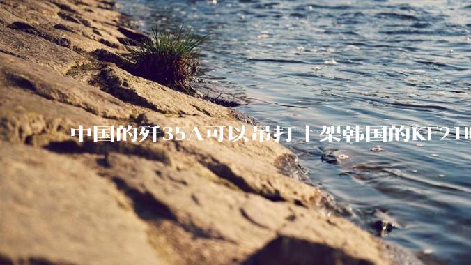 中国的歼35A可以吊打十架韩国的KF21吗?