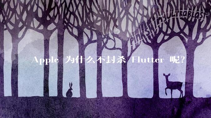 Apple 为什么不封杀 Flutter 呢？