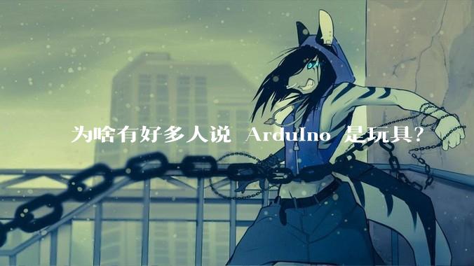为啥有好多人说 Arduino 是玩具？