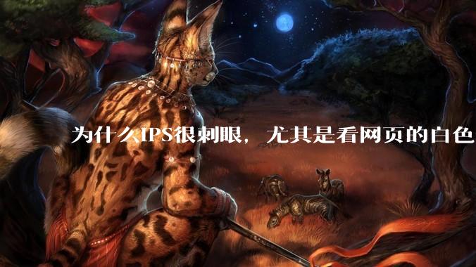 为什么IPS很刺眼，尤其是看网页的白色部分，而VA光线很柔和，看久了眼睛不痛头不晕？