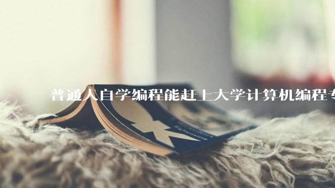 普通人自学编程能赶上大学计算机编程专业的水平吗？
