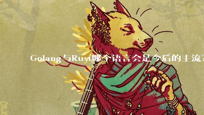 Golang与Rust哪个语言会是今后的主流？