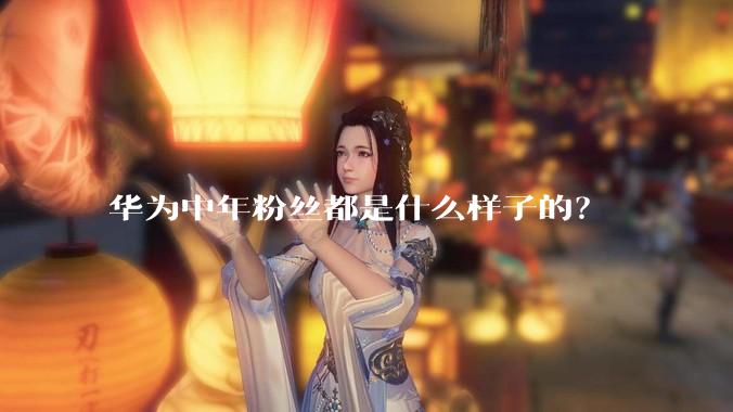 华为中年粉丝都是什么样子的？